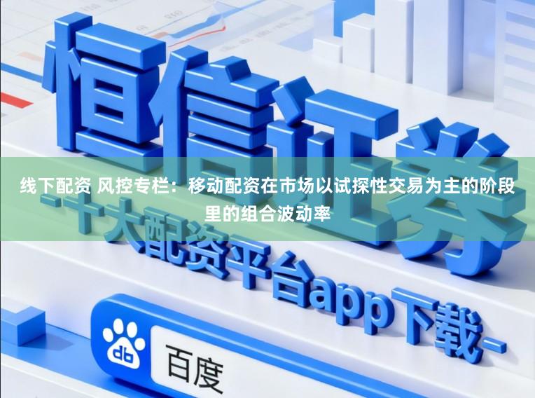 线下配资 风控专栏：移动配资在市场以试探性交易为主的阶段里的组合波动率