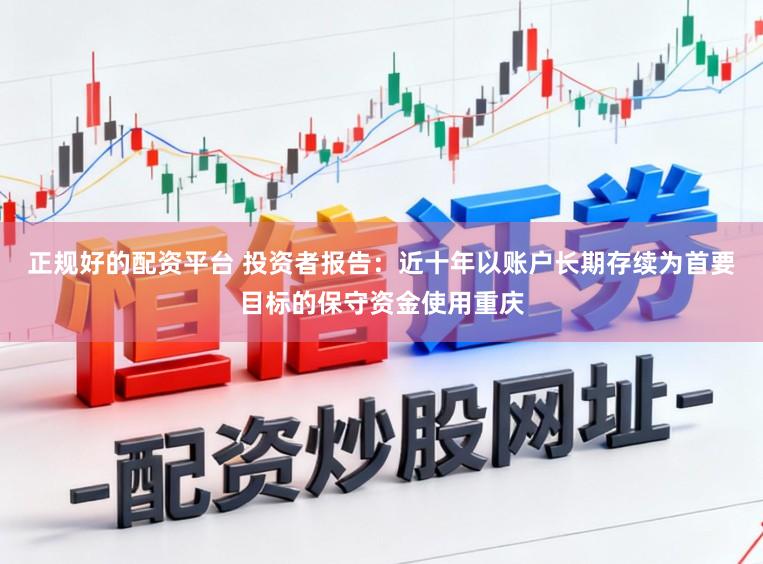 正规好的配资平台 投资者报告：近十年以账户长期存续为首要目标的保守资金使用重庆