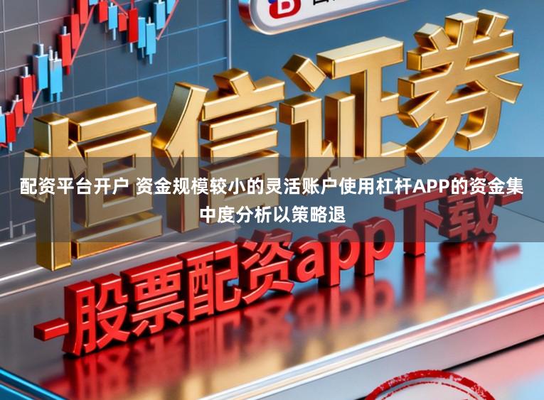 配资平台开户 资金规模较小的灵活账户使用杠杆APP的资金集中度分析以策略退