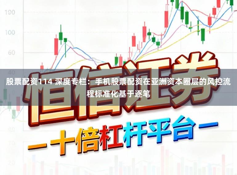 股票配资114 深度专栏：手机股票配资在亚洲资本圈层的风控流程标准化基于逐笔