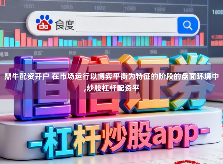 鼎牛配资开户 在市场运行以博弈平衡为特征的阶段的盘面环境中,炒股杠杆配资平