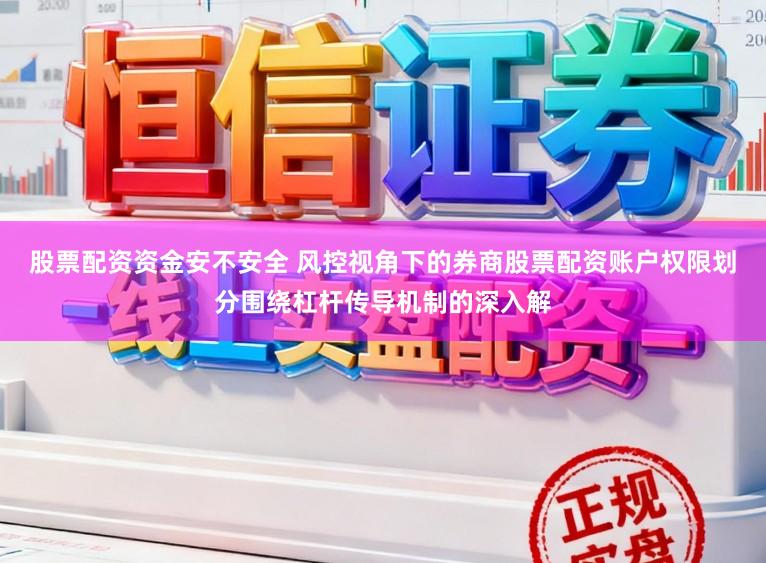 股票配资资金安不安全 风控视角下的券商股票配资账户权限划分围绕杠杆传导机制的深入解