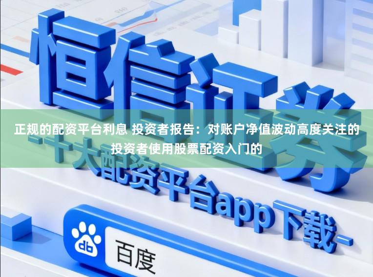 正规的配资平台利息 投资者报告：对账户净值波动高度关注的投资者使用股票配资入门的