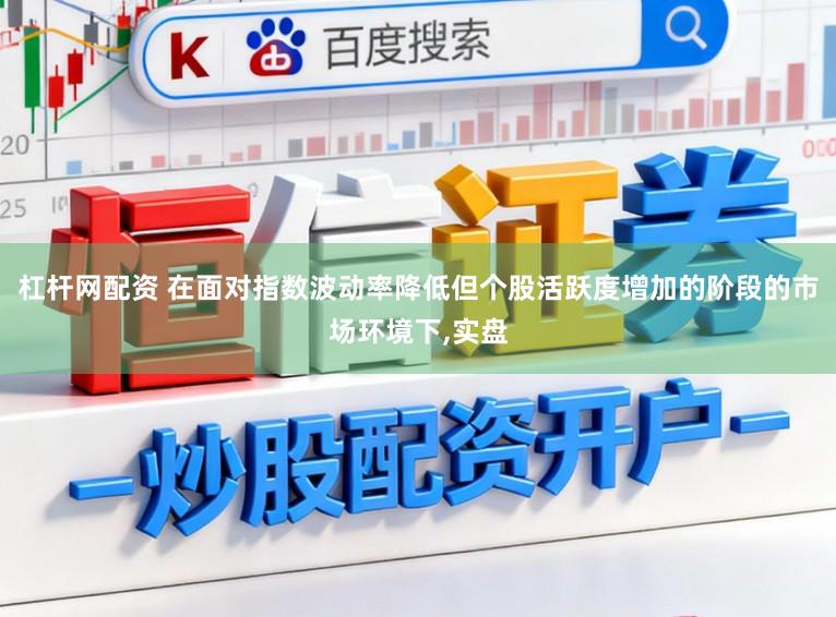 杠杆网配资 在面对指数波动率降低但个股活跃度增加的阶段的市场环境下,实盘