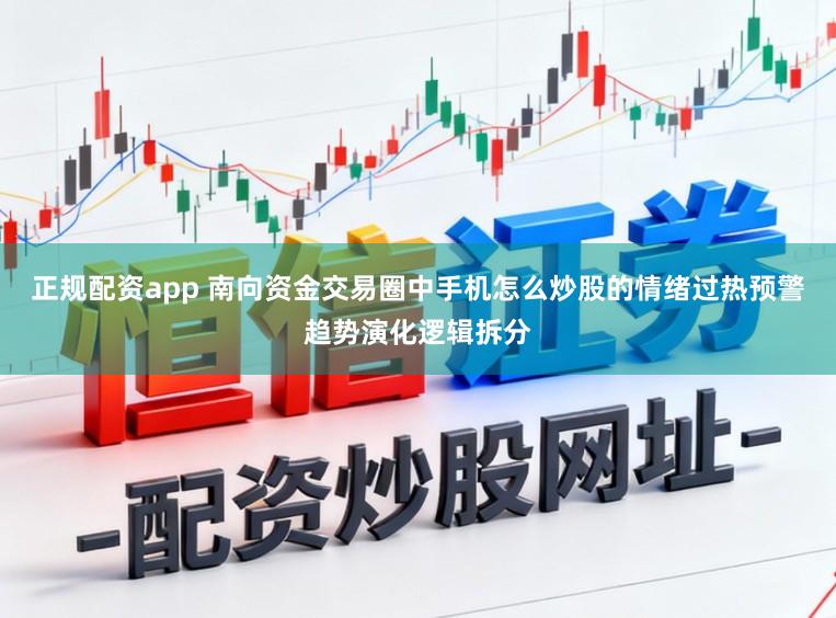 正规配资app 南向资金交易圈中手机怎么炒股的情绪过热预警趋势演化逻辑拆分