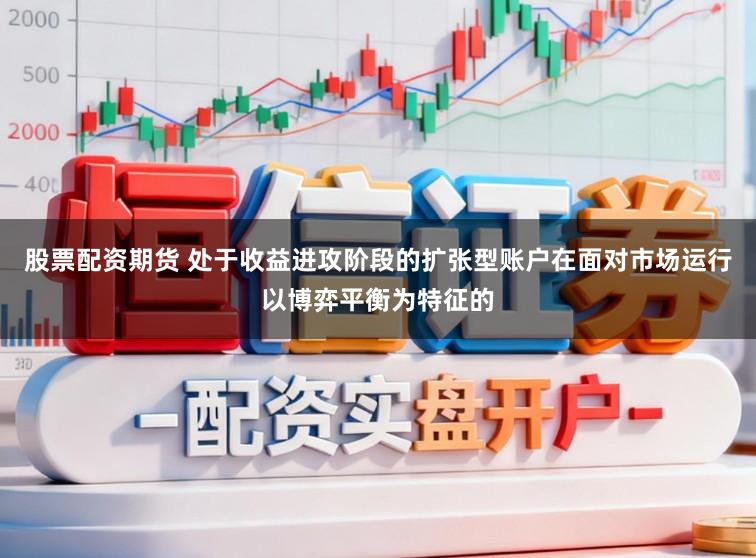 股票配资期货 处于收益进攻阶段的扩张型账户在面对市场运行以博弈平衡为特征的