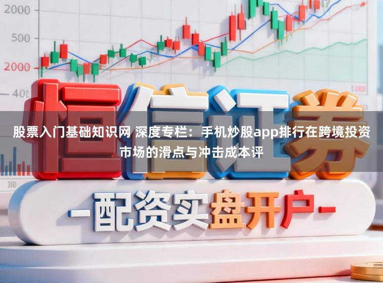 股票入门基础知识网 深度专栏：手机炒股app排行在跨境投资市场的滑点与冲击成本评
