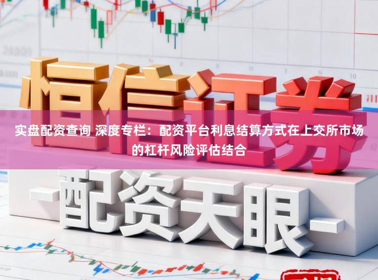 实盘配资查询 深度专栏：配资平台利息结算方式在上交所市场的杠杆风险评估结合