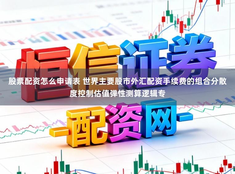 股票配资怎么申请表 世界主要股市外汇配资手续费的组合分散度控制估值弹性测算逻辑专