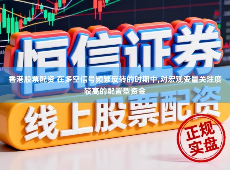 香港股票配资 在多空信号频繁反转的时期中,对宏观变量关注度较高的配置型资金