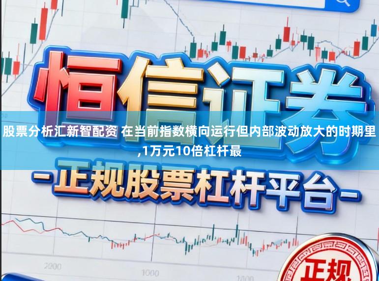 股票分析汇新智配资 在当前指数横向运行但内部波动放大的时期里,1万元10倍杠杆最