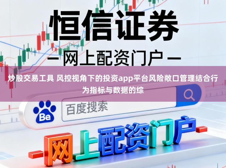 炒股交易工具 风控视角下的投资app平台风险敞口管理结合行为指标与数据的综
