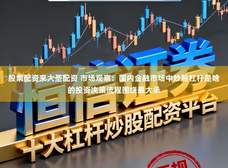 股票配资来大圣配资 市场观察：国内金融市场中炒股杠杆是啥的投资决策流程围绕最大承