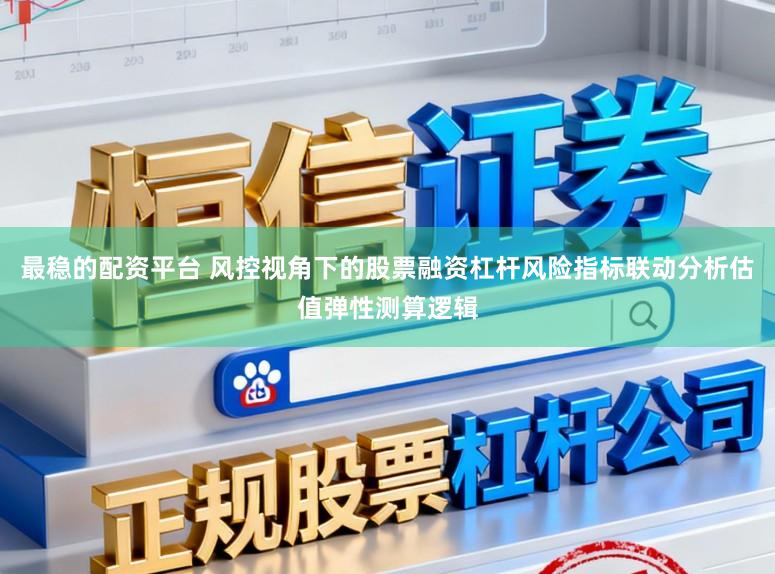 最稳的配资平台 风控视角下的股票融资杠杆风险指标联动分析估值弹性测算逻辑