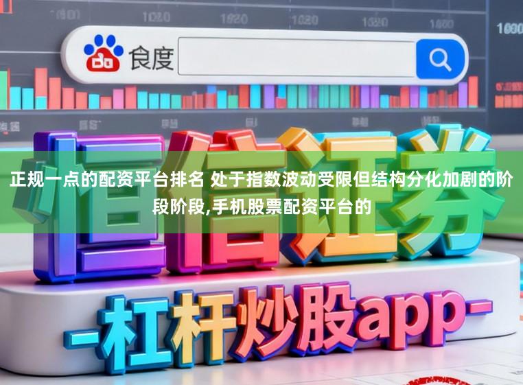 正规一点的配资平台排名 处于指数波动受限但结构分化加剧的阶段阶段,手机股票配资平台的