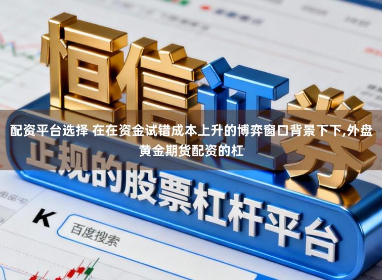 配资平台选择 在在资金试错成本上升的博弈窗口背景下下,外盘黄金期货配资的杠
