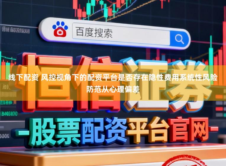 线下配资 风控视角下的配资平台是否存在隐性费用系统性风险防范从心理偏差