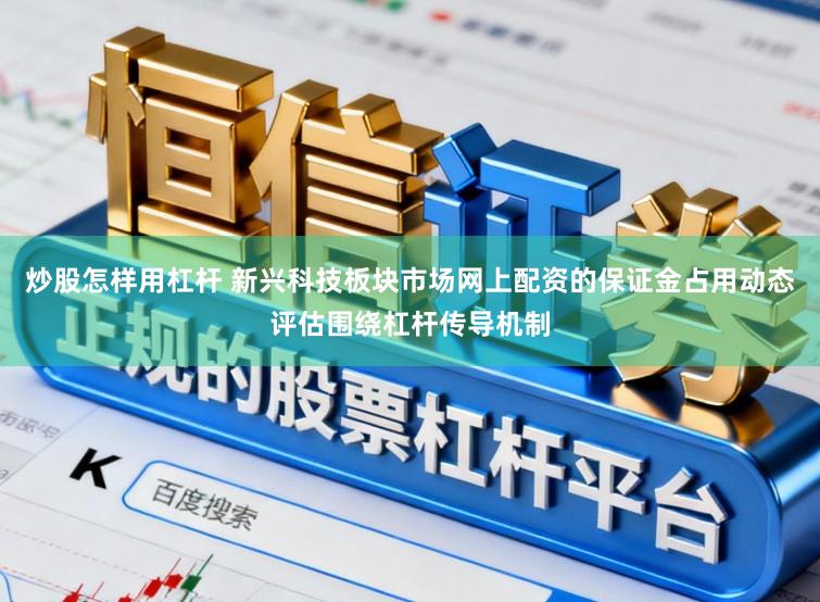 炒股怎样用杠杆 新兴科技板块市场网上配资的保证金占用动态评估围绕杠杆传导机制