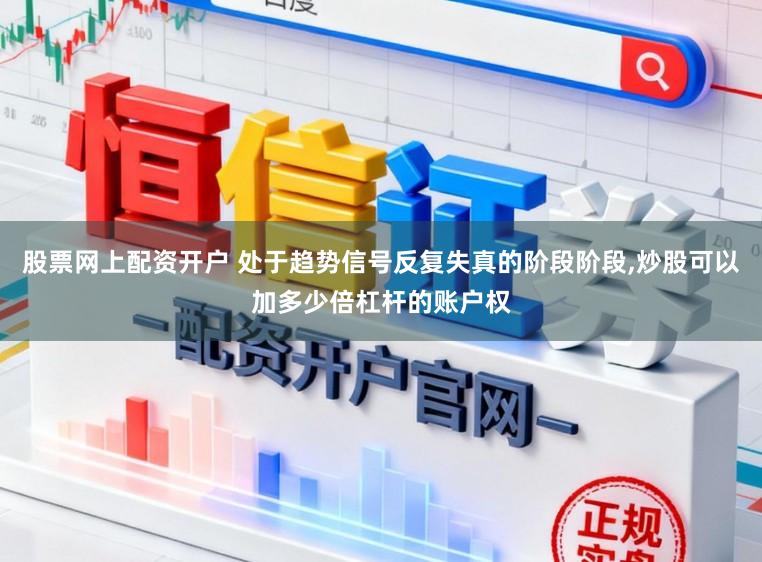 股票网上配资开户 处于趋势信号反复失真的阶段阶段,炒股可以加多少倍杠杆的账户权