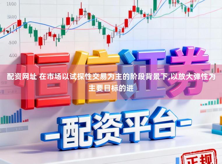 配资网址 在市场以试探性交易为主的阶段背景下,以放大弹性为主要目标的进