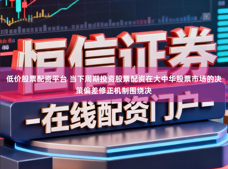 低价股票配资平台 当下周期投资股票配资在大中华股票市场的决策偏差修正机制围绕决