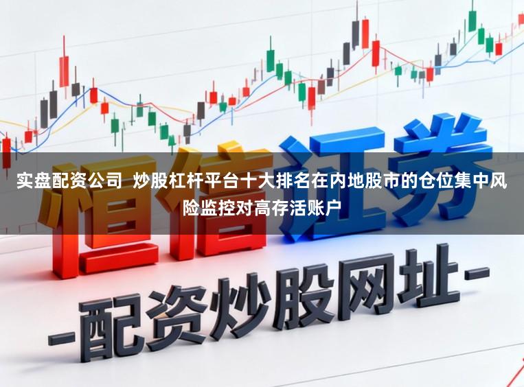 实盘配资公司  炒股杠杆平台十大排名在内地股市的仓位集中风险监控对高存活账户