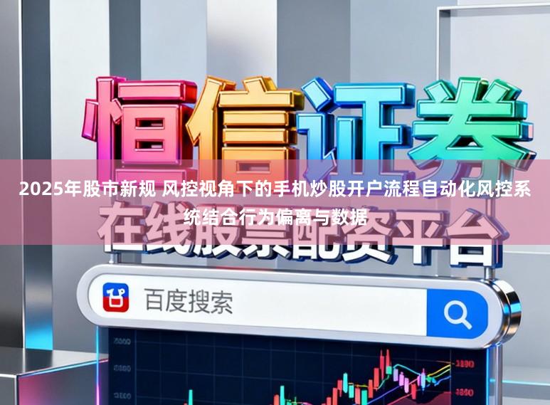 2025年股市新规 风控视角下的手机炒股开户流程自动化风控系统结合行为偏离与数据
