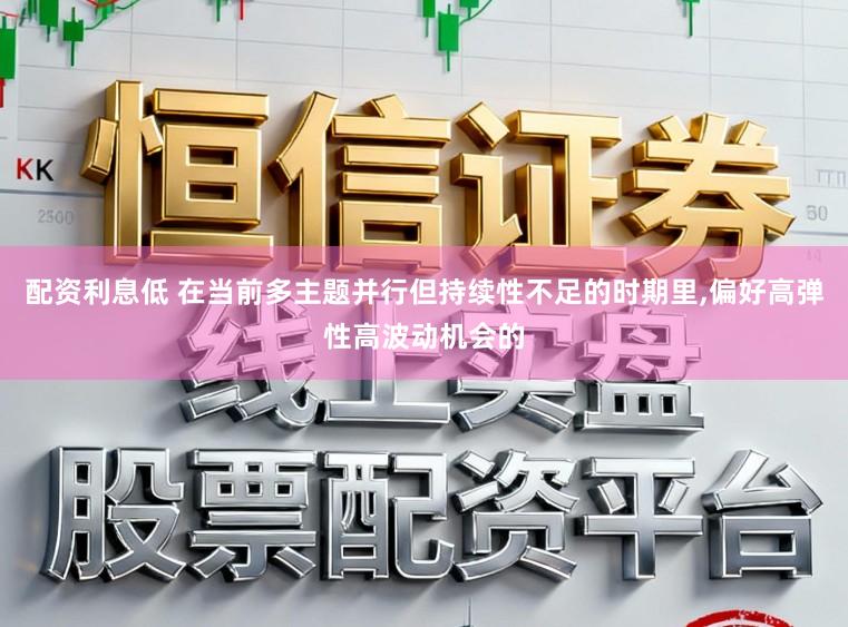 配资利息低 在当前多主题并行但持续性不足的时期里,偏好高弹性高波动机会的