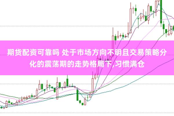 期货配资可靠吗 处于市场方向不明且交易策略分化的震荡期的走势格局下,习惯满仓
