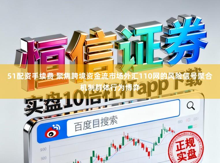 51配资手续费 聚焦跨境资金流市场外汇110网的风险信号聚合机制群体行为博弈