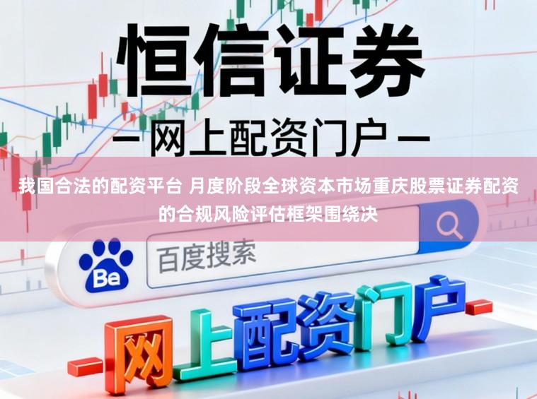 我国合法的配资平台 月度阶段全球资本市场重庆股票证券配资的合规风险评估框架围绕决
