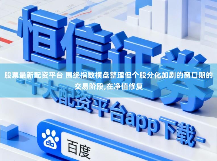 股票最新配资平台 围绕指数横盘整理但个股分化加剧的窗口期的交易阶段,在净值修复