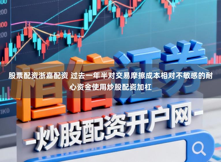 股票配资浙嘉配资 过去一年半对交易摩擦成本相对不敏感的耐心资金使用炒股配资加杠