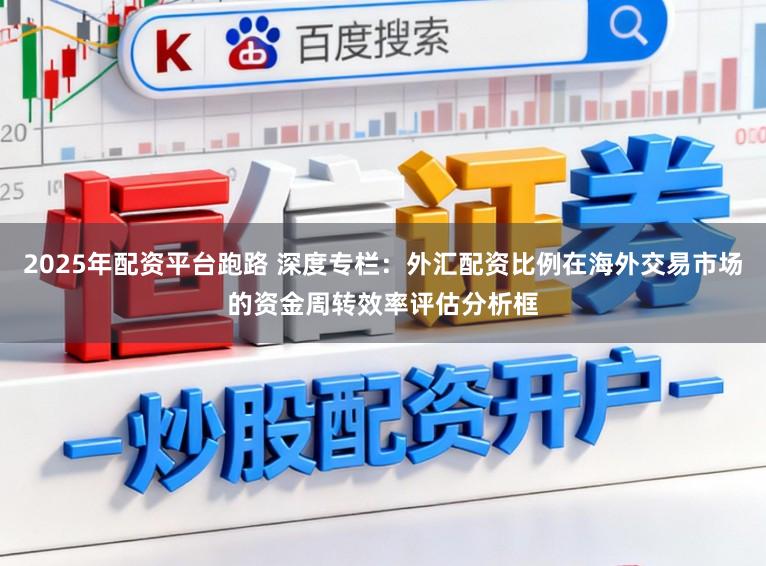 2025年配资平台跑路 深度专栏：外汇配资比例在海外交易市场的资金周转效率评估分析框