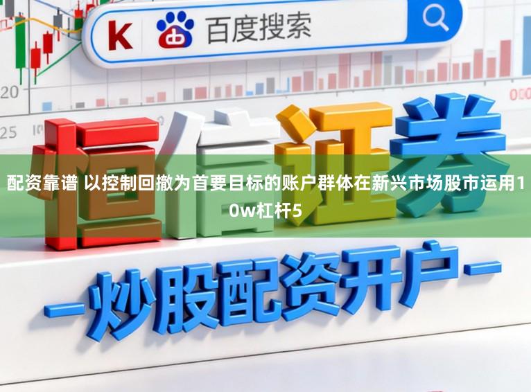 配资靠谱 以控制回撤为首要目标的账户群体在新兴市场股市运用10w杠杆5