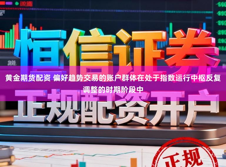 黄金期货配资 偏好趋势交易的账户群体在处于指数运行中枢反复调整的时期阶段中
