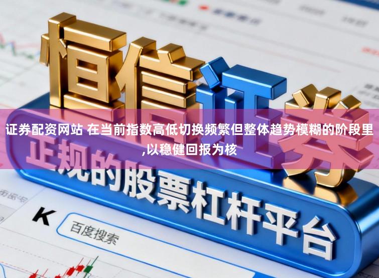 证券配资网站 在当前指数高低切换频繁但整体趋势模糊的阶段里,以稳健回报为核