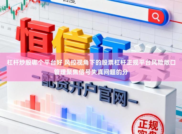 杠杆炒股哪个平台好 风控视角下的股票杠杆正规平台风险敞口管理聚焦信号失真问题的分