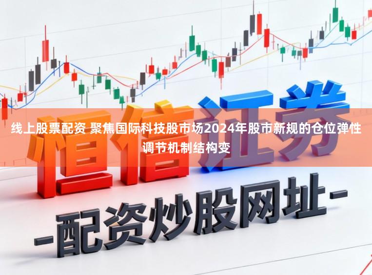 线上股票配资 聚焦国际科技股市场2024年股市新规的仓位弹性调节机制结构变