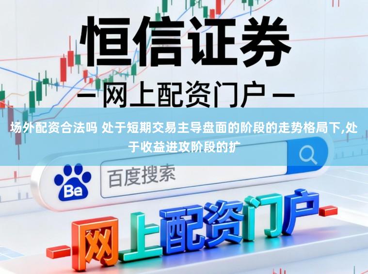 场外配资合法吗 处于短期交易主导盘面的阶段的走势格局下,处于收益进攻阶段的扩
