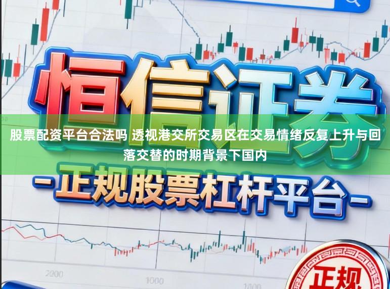 股票配资平台合法吗 透视港交所交易区在交易情绪反复上升与回落交替的时期背景下国内