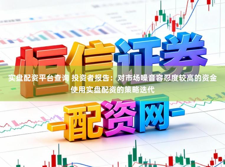 实盘配资平台查询 投资者报告：对市场噪音容忍度较高的资金使用实盘配资的策略迭代
