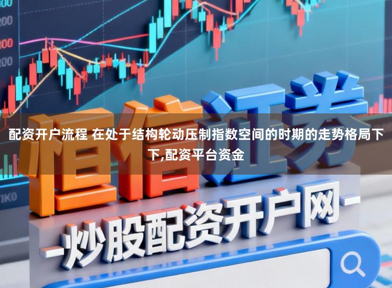 配资开户流程 在处于结构轮动压制指数空间的时期的走势格局下下,配资平台资金