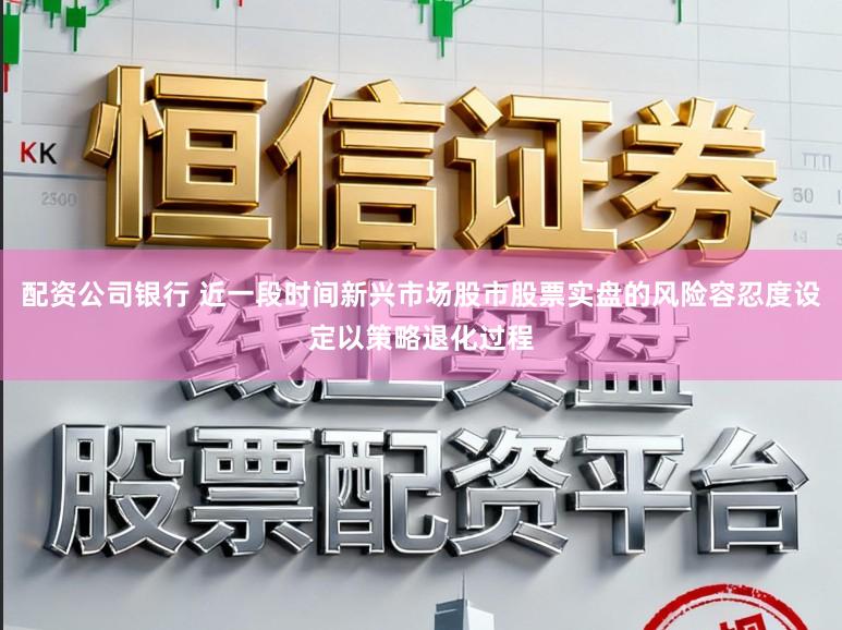 配资公司银行 近一段时间新兴市场股市股票实盘的风险容忍度设定以策略退化过程