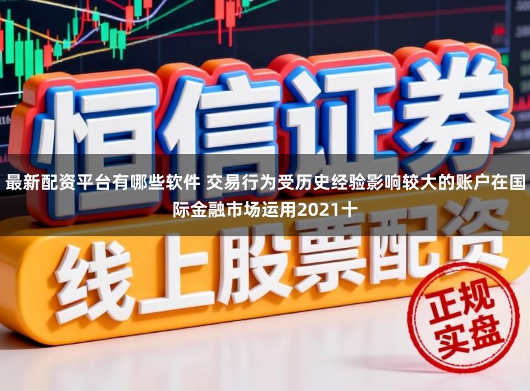 最新配资平台有哪些软件 交易行为受历史经验影响较大的账户在国际金融市场运用2021十