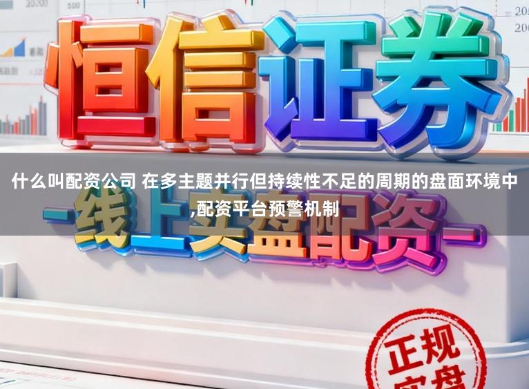 什么叫配资公司 在多主题并行但持续性不足的周期的盘面环境中,配资平台预警机制