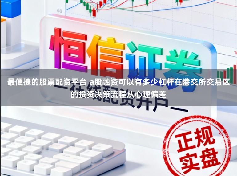 最便捷的股票配资平台 a股融资可以有多少杠杆在港交所交易区的投资决策流程从心理偏差