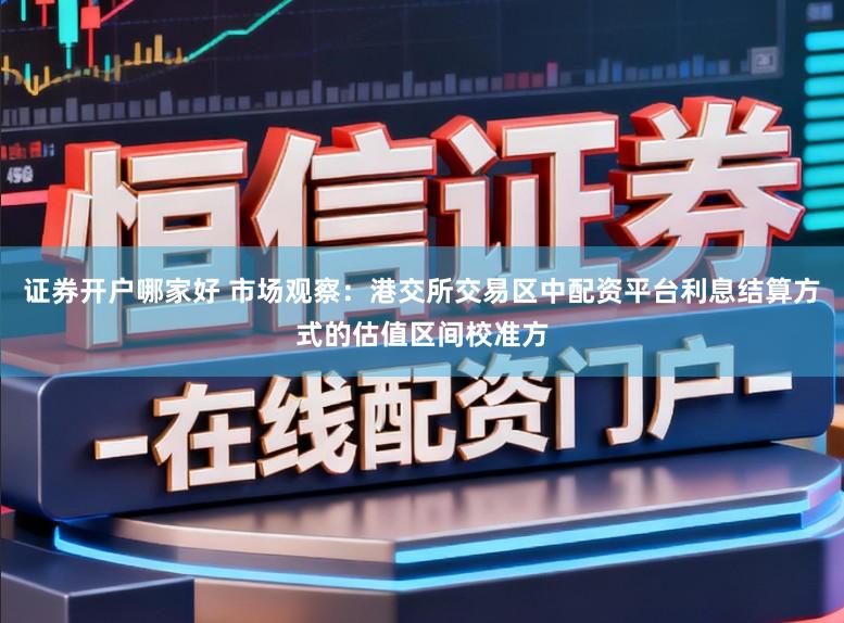 证券开户哪家好 市场观察：港交所交易区中配资平台利息结算方式的估值区间校准方
