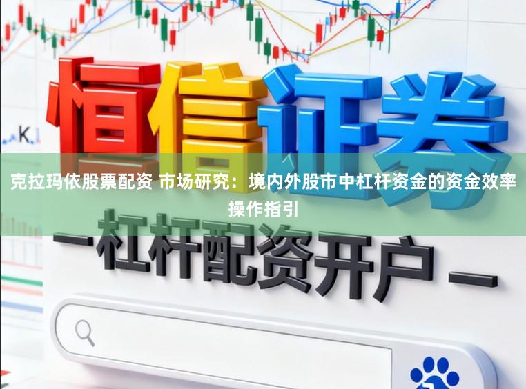 克拉玛依股票配资 市场研究：境内外股市中杠杆资金的资金效率操作指引