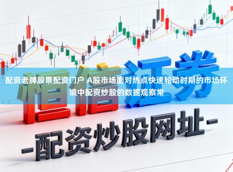 配资老牌股票配资门户 A股市场面对热点快速轮动时期的市场环境中配资炒股的数据观察常